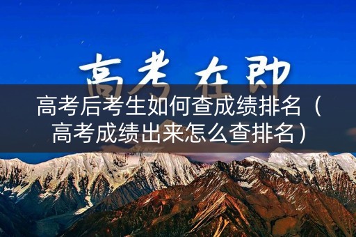 高考后考生如何查成绩排名（高考成绩出来怎么查排名）