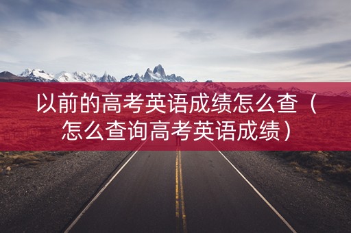 以前的高考英语成绩怎么查（怎么查询高考英语成绩）