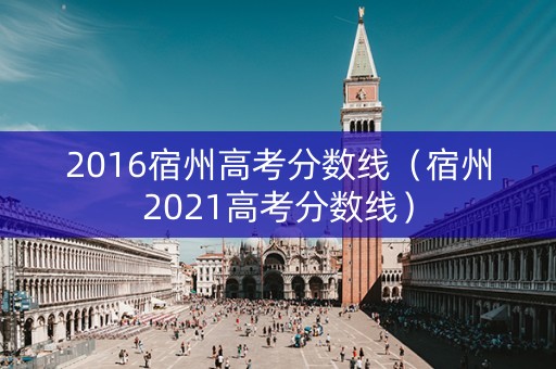 2016宿州高考分数线（宿州2021高考分数线）