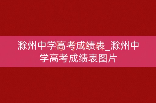 滁州中学高考成绩表_滁州中学高考成绩表图片 滁州中学高考成绩表_滁州中学高考成绩表图片