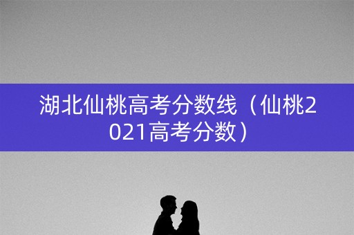 湖北仙桃高考分数线（仙桃2021高考分数）