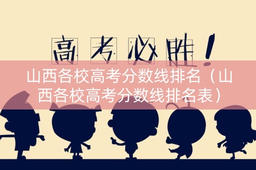 山西各校高考分数线排名（山西各校高考分数线排名表）