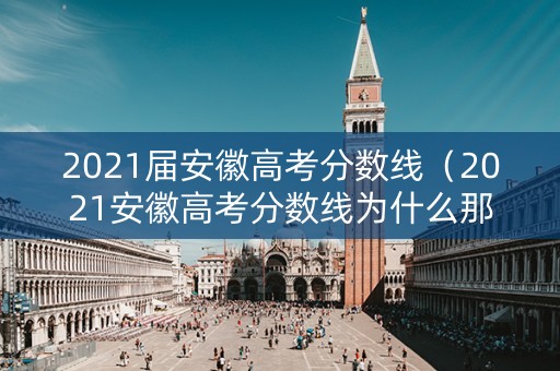 2021届安徽高考分数线（2021安徽高考分数线为什么那么低）