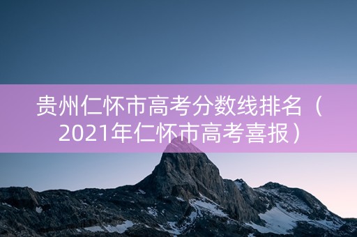 贵州仁怀市高考分数线排名（2021年仁怀市高考喜报）