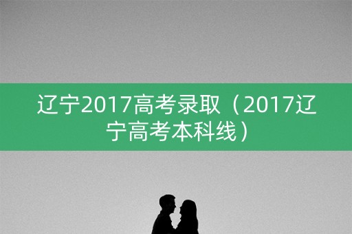 辽宁2017高考录取（2017辽宁高考本科线）