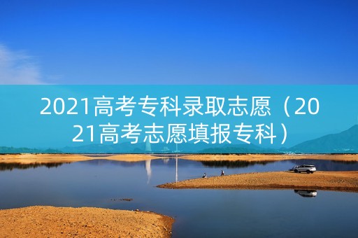 2021高考专科录取志愿（2021高考志愿填报专科）