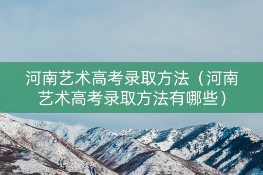 河南艺术高考录取方法（河南艺术高考录取方法有哪些）