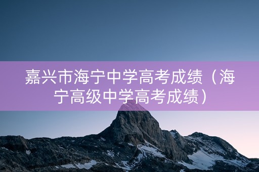 嘉兴市海宁中学高考成绩（海宁高级中学高考成绩）