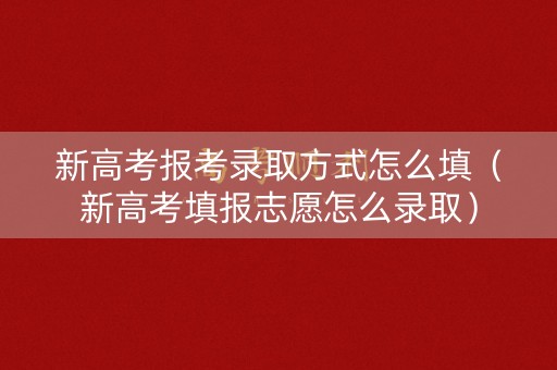 新高考报考录取方式怎么填（新高考填报志愿怎么录取）
