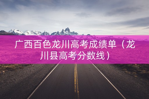 广西百色龙川高考成绩单（龙川县高考分数线）