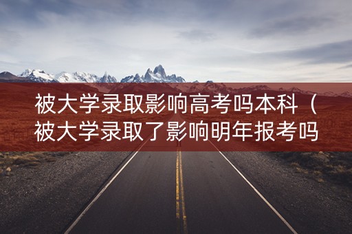被大学录取影响高考吗本科（被大学录取了影响明年报考吗）