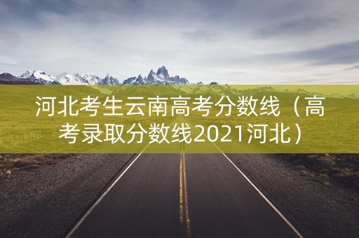 河北考生云南高考分数线（高考录取分数线2021河北）