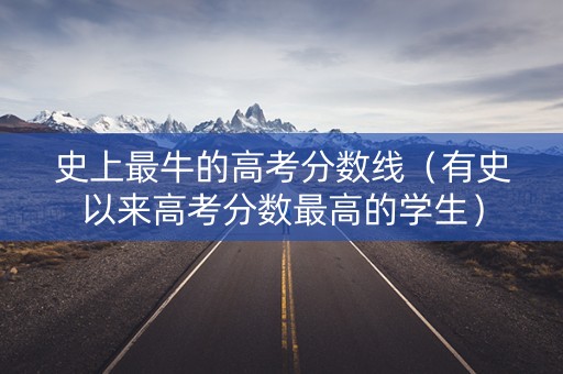 史上最牛的高考分数线（有史以来高考分数最高的学生）