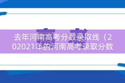 去年河南高考分数录取线（202021年的河南高考录取分数线）