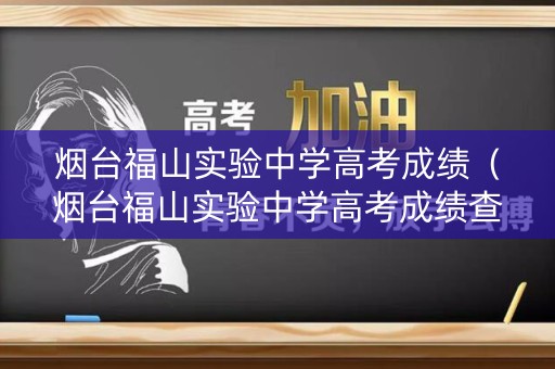 烟台福山实验中学高考成绩（烟台福山实验中学高考成绩查询）