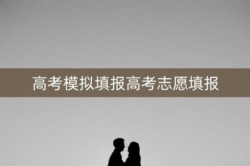 高考模拟填报高考志愿填报 高考模拟填报高考志愿填报