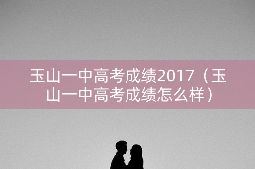 玉山一中高考成绩2017（玉山一中高考成绩怎么样）