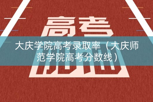 大庆学院高考录取率（大庆师范学院高考分数线）