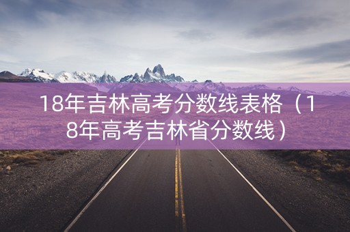 18年吉林高考分数线表格（18年高考吉林省分数线）