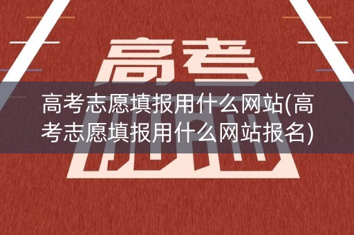 高考志愿填报用什么网站(高考志愿填报用什么网站报名)