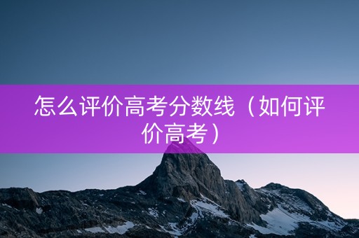 怎么评价高考分数线（如何评价高考）