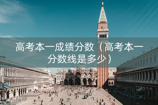 高考本一成绩分数（高考本一分数线是多少）