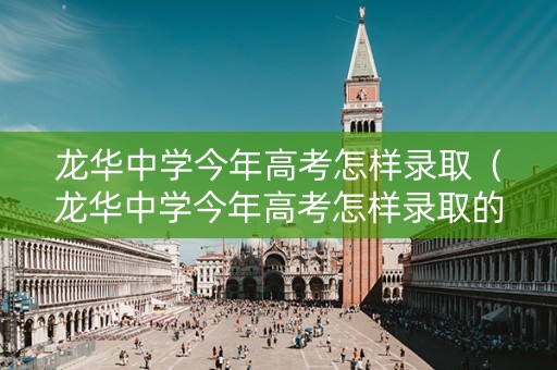 龙华中学今年高考怎样录取（龙华中学今年高考怎样录取的）
