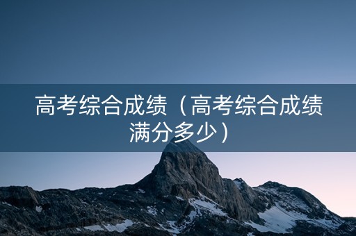 高考综合成绩（高考综合成绩满分多少）