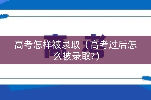 高考怎样被录取（高考过后怎么被录取?）