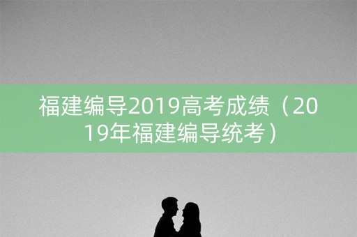 福建编导2019高考成绩（2019年福建编导统考）
