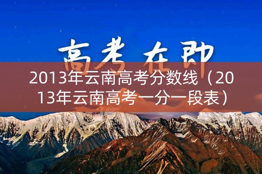 2013年云南高考分数线（2013年云南高考一分一段表）