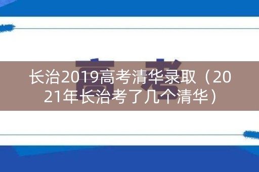 长治2019高考清华录取（2021年长治考了几个清华）