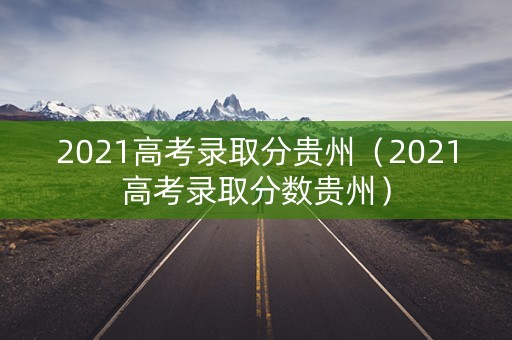 2021高考录取分贵州（2021高考录取分数贵州）