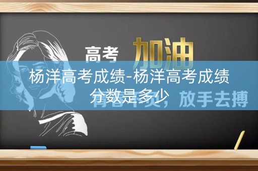 杨洋高考成绩-杨洋高考成绩分数是多少 杨洋高考成绩-杨洋高考成绩分数是多少