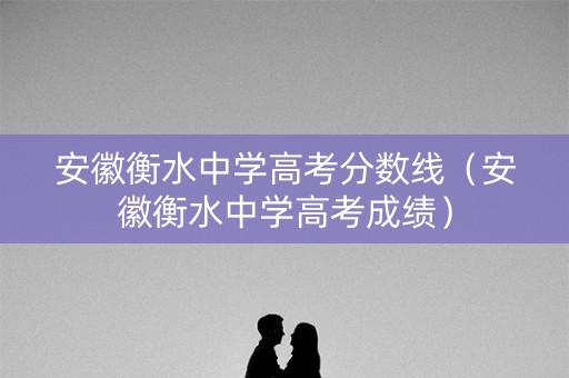 安徽衡水中学高考分数线（安徽衡水中学高考成绩）