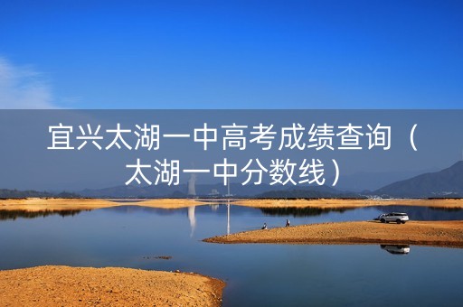 宜兴太湖一中高考成绩查询（太湖一中分数线）