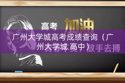 广州大学城高考成绩查询（广州大学城 高中）