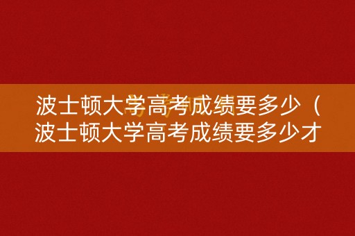 波士顿大学高考成绩要多少（波士顿大学高考成绩要多少才能录取）