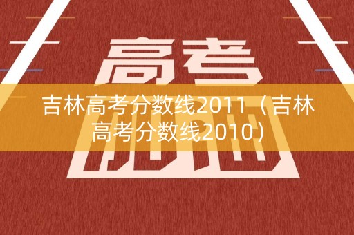 吉林高考分数线2011（吉林高考分数线2010）