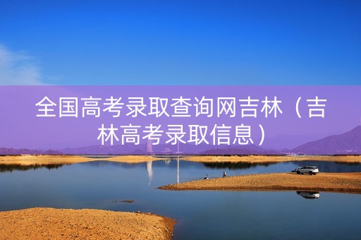 全国高考录取查询网吉林（吉林高考录取信息）