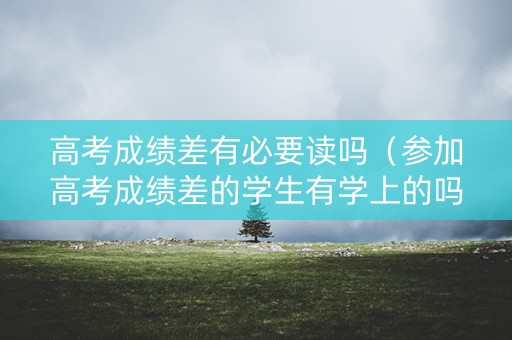 高考成绩差有必要读吗（参加高考成绩差的学生有学上的吗）