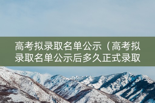 高考拟录取名单公示（高考拟录取名单公示后多久正式录取）