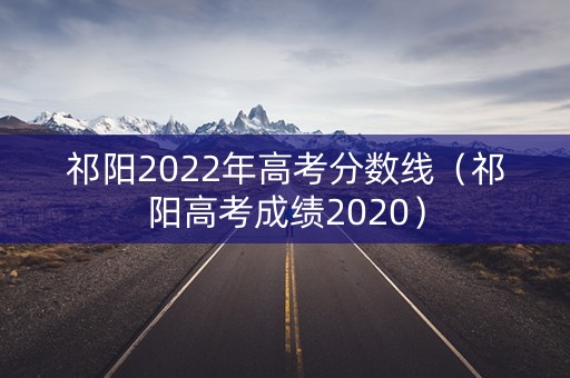 祁阳2022年高考分数线（祁阳高考成绩2020）