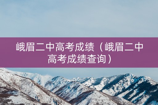 峨眉二中高考成绩（峨眉二中高考成绩查询）