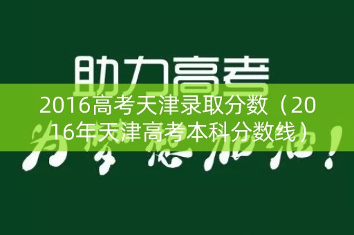 2016高考天津录取分数（2016年天津高考本科分数线）