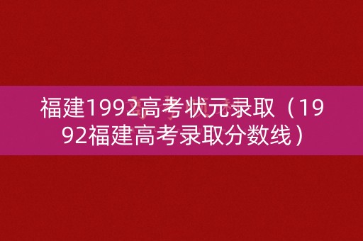 福建1992高考状元录取（1992福建高考录取分数线）