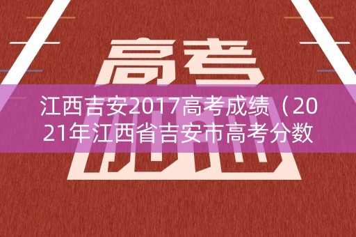 江西吉安2017高考成绩（2021年江西省吉安市高考分数线）