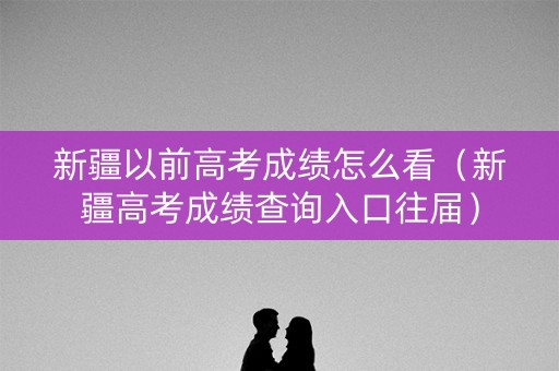 新疆以前高考成绩怎么看（新疆高考成绩查询入口往届）