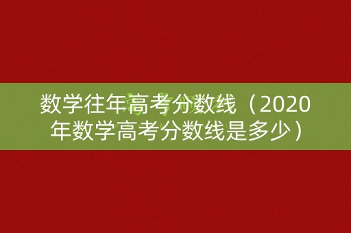 数学往年高考分数线（2020年数学高考分数线是多少）