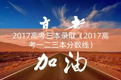 2017高考三本录取（2017高考一二三本分数线）